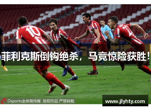 菲利克斯倒钩绝杀，马竞惊险获胜！