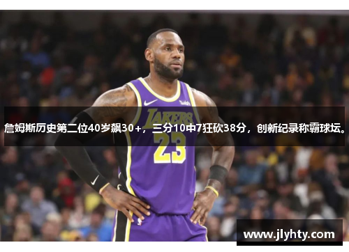 詹姆斯历史第二位40岁飙30+，三分10中7狂砍38分，创新纪录称霸球坛。